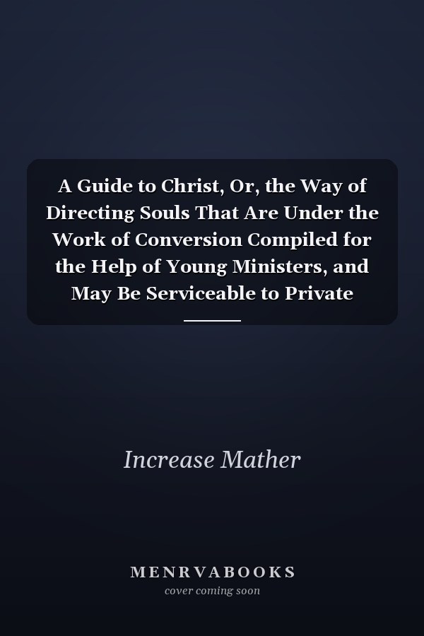 A Guide to Christ, Or, the Way of Directing Souls That Are Under the Work of Conversion Compiled for the Help of Young Ministers, and May Be Serviceable to Private Christians Who Are Inquiring the Way to Zion