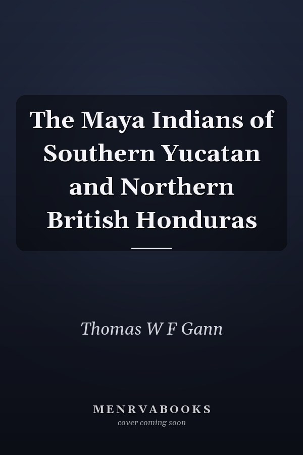 The Maya Indians of Southern Yucatan and Northern British Honduras