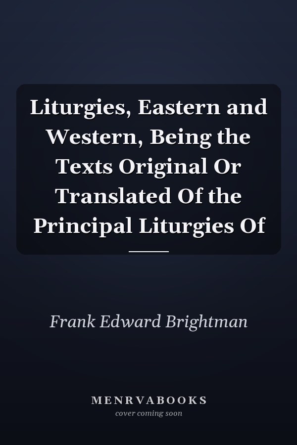 Liturgies, Eastern and Western, Being the Texts Original Or Translated Of the Principal Liturgies Of