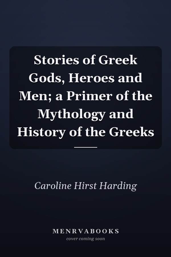 Stories of Greek Gods, Heroes and Men; a Primer of the Mythology and History of the Greeks
