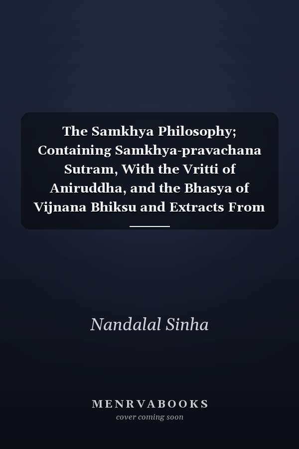 The Samkhya Philosophy; Containing Samkhya-pravachana Sutram, With the Vritti of Aniruddha, and the Bhasya of Vijnana Bhiksu and Extracts From the Vritti-sara of Mahadeva Vedantin; Tatva Samasa; Samkhya Karika; Panchasikha Sutram. Translated [and Edited]