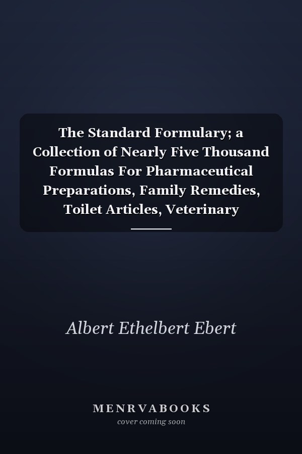 The Standard Formulary; a Collection of Nearly Five Thousand Formulas For Pharmaceutical Preparations, Family Remedies, Toilet Articles, Veterinary Remedies, Soda Fountain Requisites, and Miscellaneous Preparations Especially Adapted to the Requirements