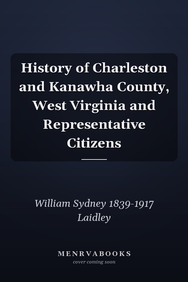 History of Charleston and Kanawha County, West Virginia and Representative Citizens