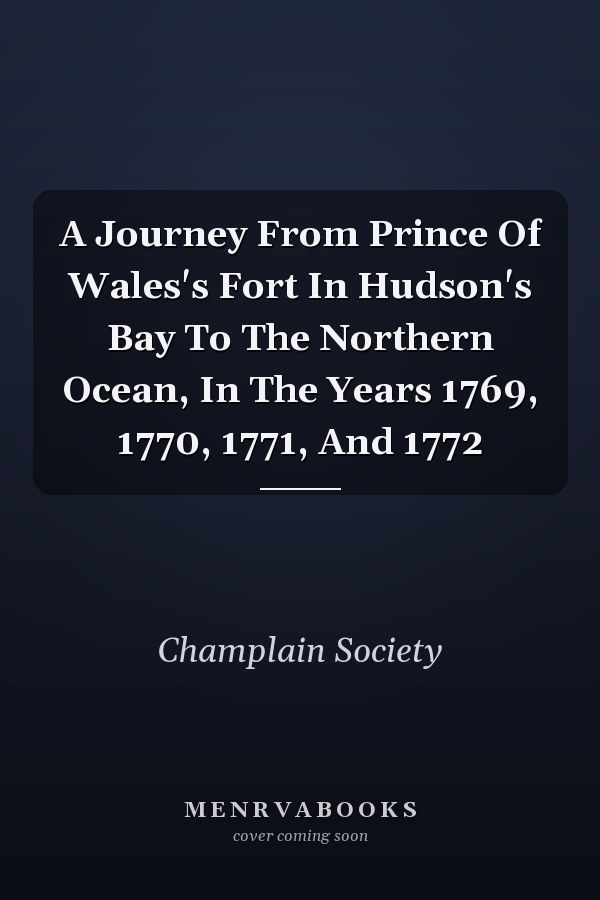A Journey From Prince Of Wales's Fort In Hudson's Bay To The Northern Ocean, In The Years 1769, 1770, 1771, And 1772