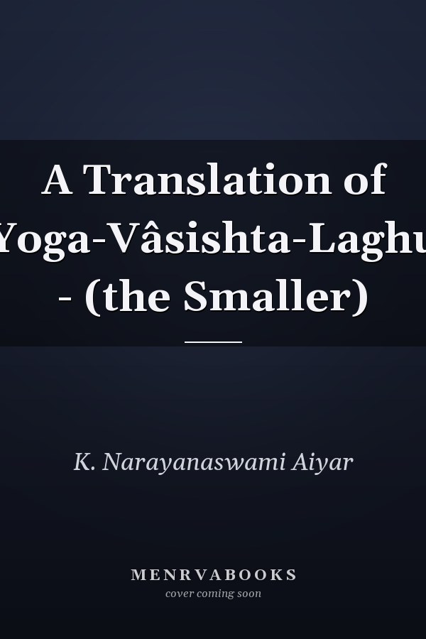 A Translation of Yoga-Vâsishta-Laghu - (the Smaller)