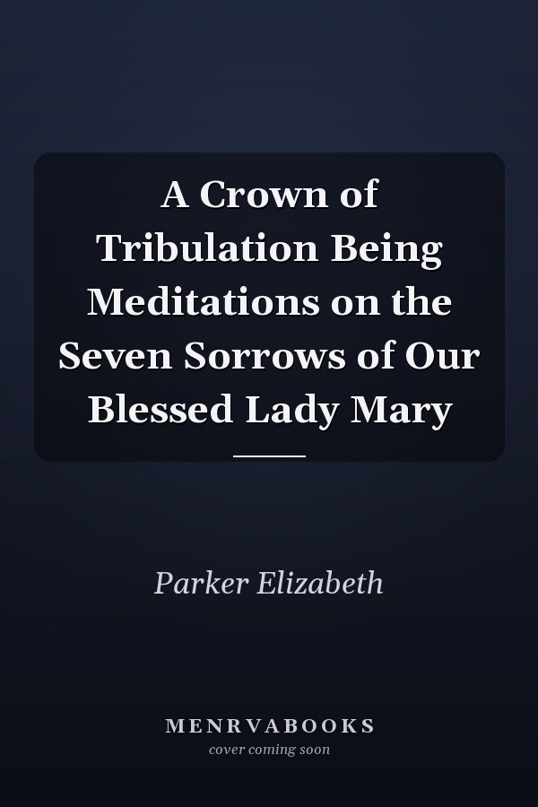 A Crown of Tribulation Being Meditations on the Seven Sorrows of Our Blessed Lady Mary