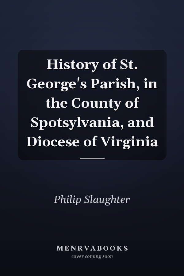 History of St. George's Parish, in the County of Spotsylvania, and Diocese of Virginia
