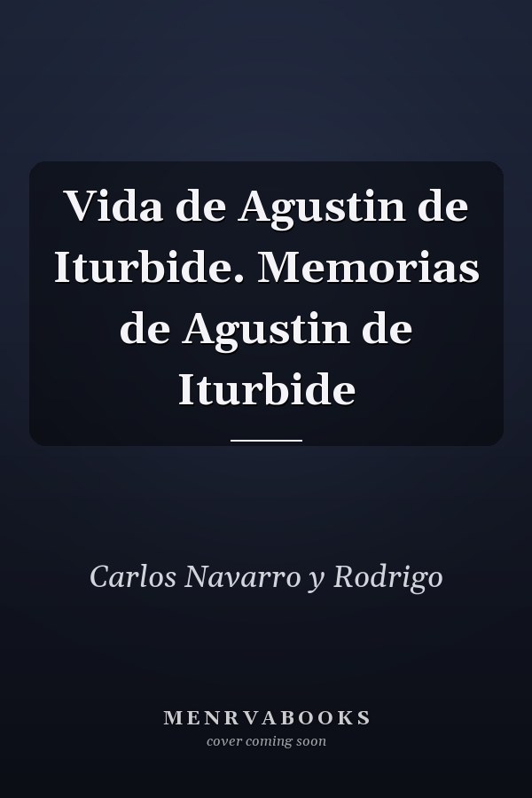 Vida de Agustin de Iturbide. Memorias de Agustin de Iturbide
