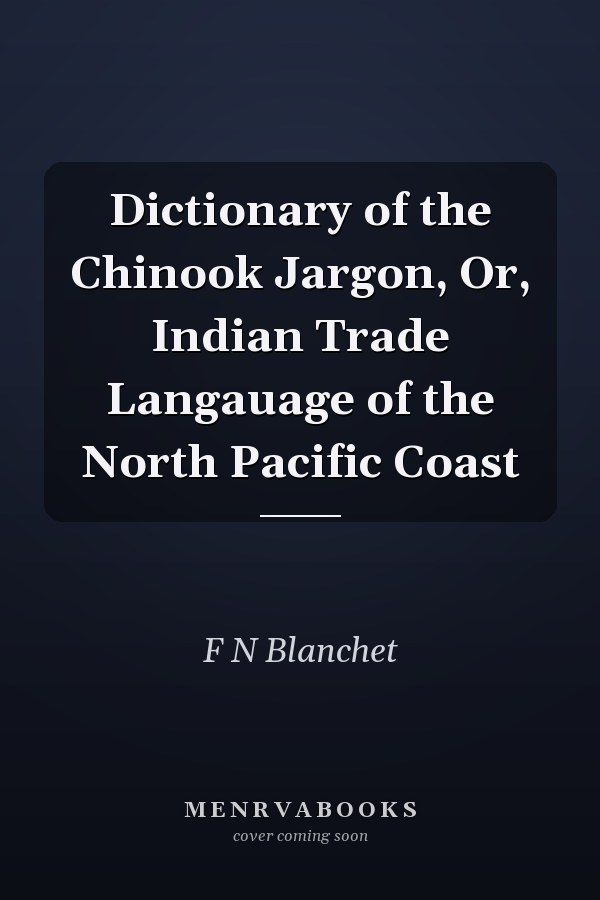 Dictionary of the Chinook Jargon, Or, Indian Trade Langauage of the North Pacific Coast