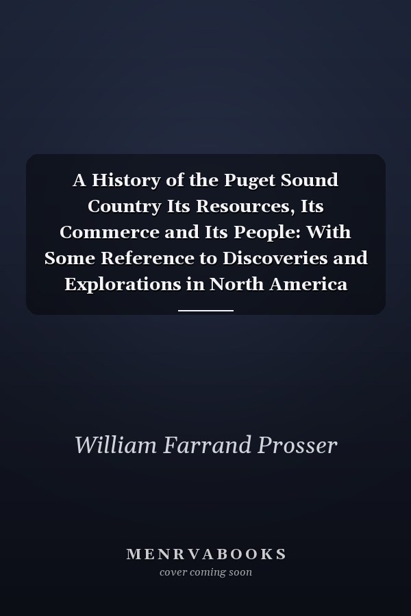 A History of the Puget Sound Country Its Resources, Its Commerce and Its People: With Some Reference to Discoveries and Explorations in North America From the Time of Christopher Columbus Down to That of George Vancouver in 1792