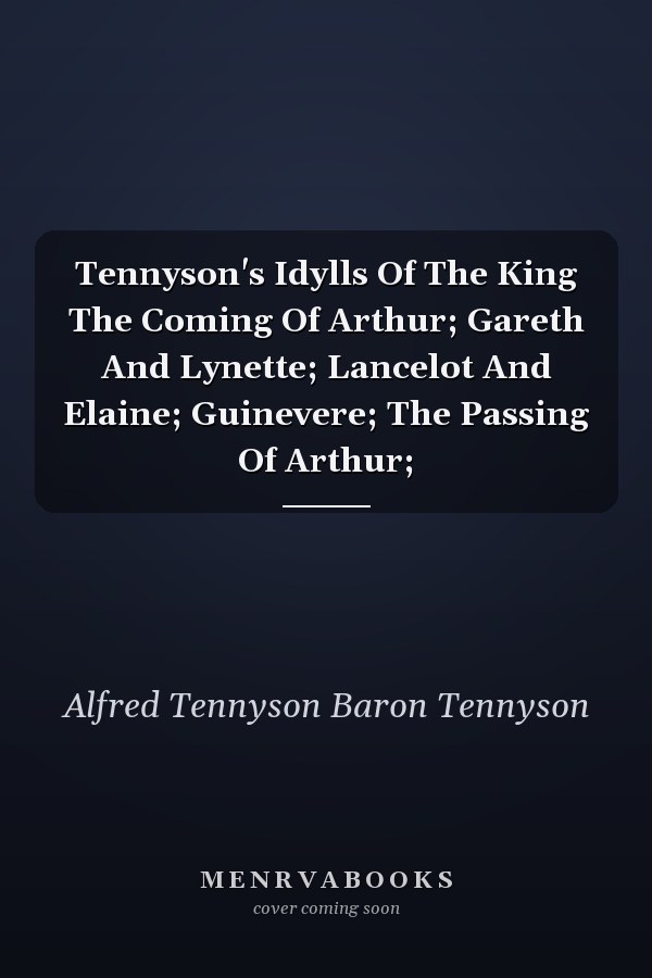 Tennyson's Idylls Of The King The Coming Of Arthur; Gareth And Lynette; Lancelot And Elaine; Guinevere; The Passing Of Arthur;