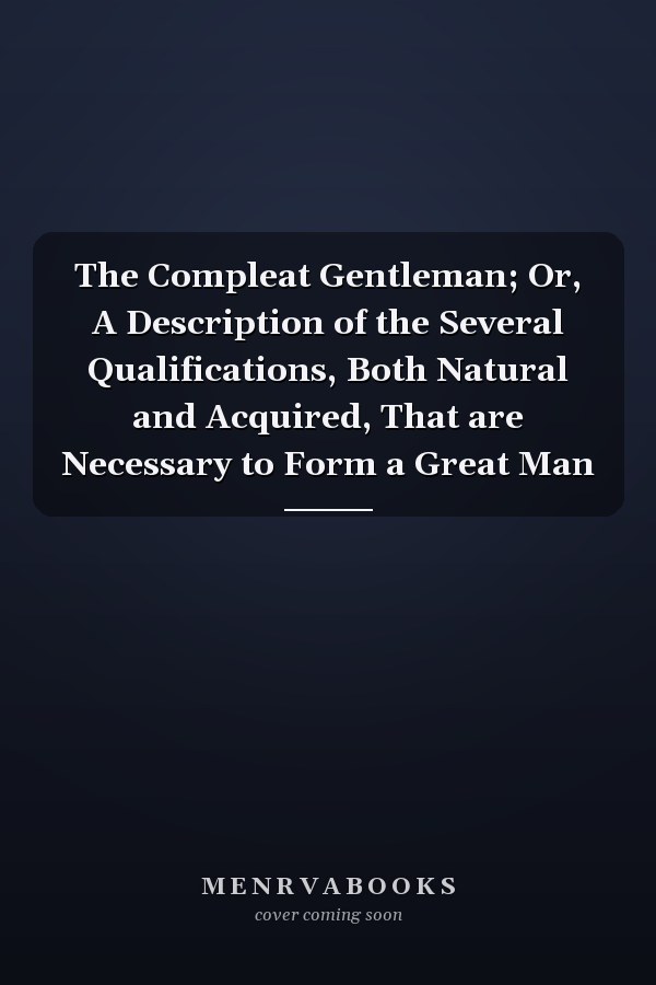 The Compleat Gentleman; Or, A Description of the Several Qualifications, Both Natural and Acquired, That are Necessary to Form a Great Man