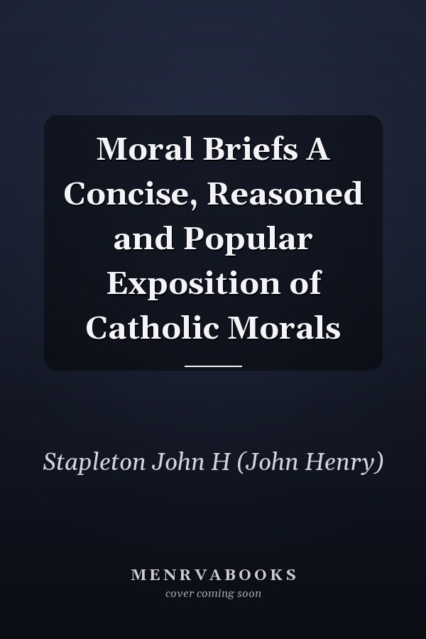 Moral Briefs A Concise, Reasoned and Popular Exposition of Catholic Morals
