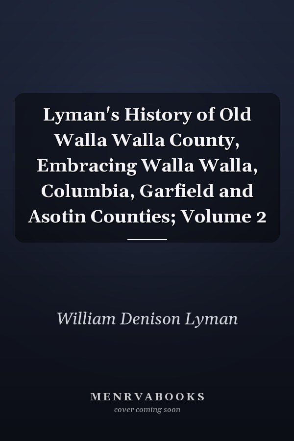 Lyman's History of Old Walla Walla County, Embracing Walla Walla, Columbia, Garfield and Asotin Counties; Volume 2