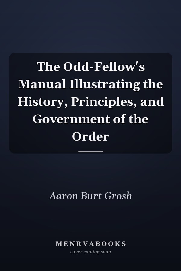 The Odd-Fellow's Manual Illustrating the History, Principles, and Government of the Order
