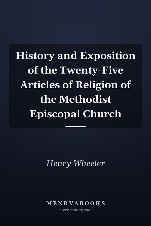 History and Exposition of the Twenty-Five Articles of Religion of the Methodist Episcopal Church