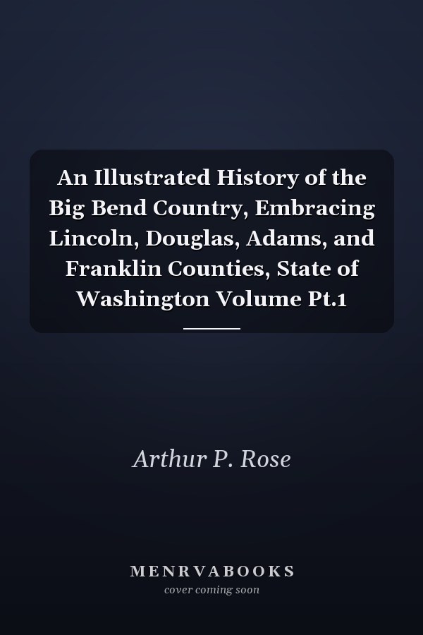 An Illustrated History of the Big Bend Country, Embracing Lincoln, Douglas, Adams, and Franklin Counties, State of Washington Volume Pt.1