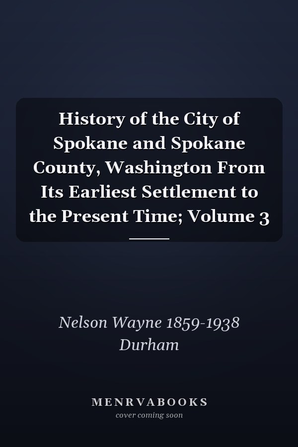 History of the City of Spokane and Spokane County, Washington From Its Earliest Settlement to the Present Time; Volume 3