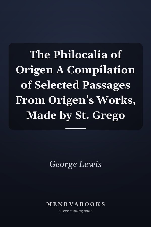 The Philocalia of Origen A Compilation of Selected Passages From Origen's Works, Made by St. Grego