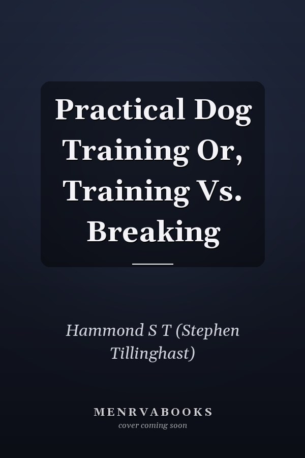 Practical Dog Training Or, Training Vs. Breaking