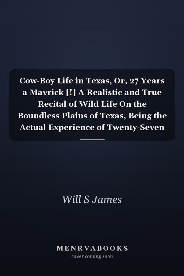 Cow-Boy Life in Texas, Or, 27 Years a Mavrick [!] A Realistic and True Recital of Wild Life On the Boundless Plains of Texas, Being the Actual Experience of Twenty-Seven Years in the Exciting Life of a Genuine Cow-Boy Among the Roughs and Toughs of Texas