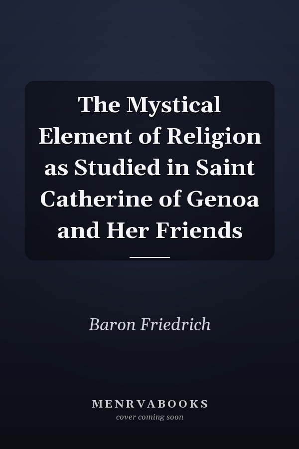 The Mystical Element of Religion as Studied in Saint Catherine of Genoa and Her Friends