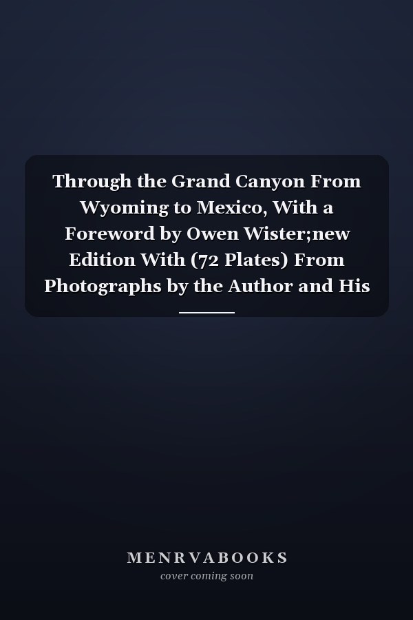 Through the Grand Canyon From Wyoming to Mexico, With a Foreword by Owen Wister;new Edition With (72 Plates) From Photographs by the Author and His Brother
