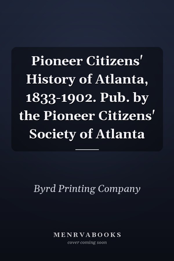 Pioneer Citizens' History of Atlanta, 1833-1902. Pub. by the Pioneer Citizens' Society of Atlanta