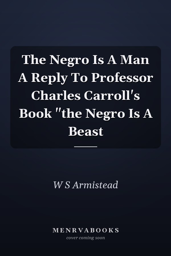 The Negro Is A Man A Reply To Professor Charles Carroll's Book "the Negro Is A Beast