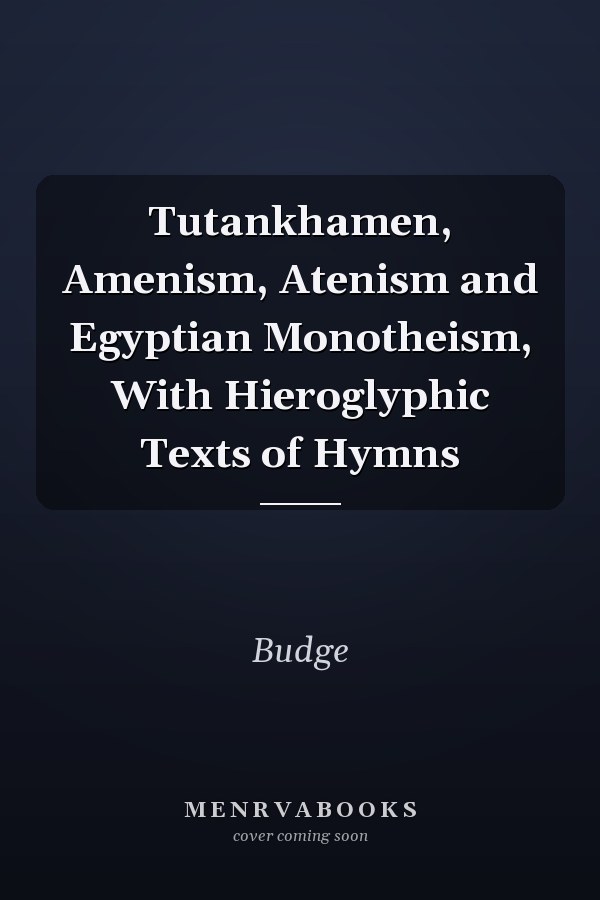 Tutankhamen, Amenism, Atenism and Egyptian Monotheism, With Hieroglyphic Texts of Hymns