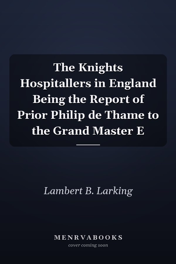 The Knights Hospitallers in England Being the Report of Prior Philip de Thame to the Grand Master E
