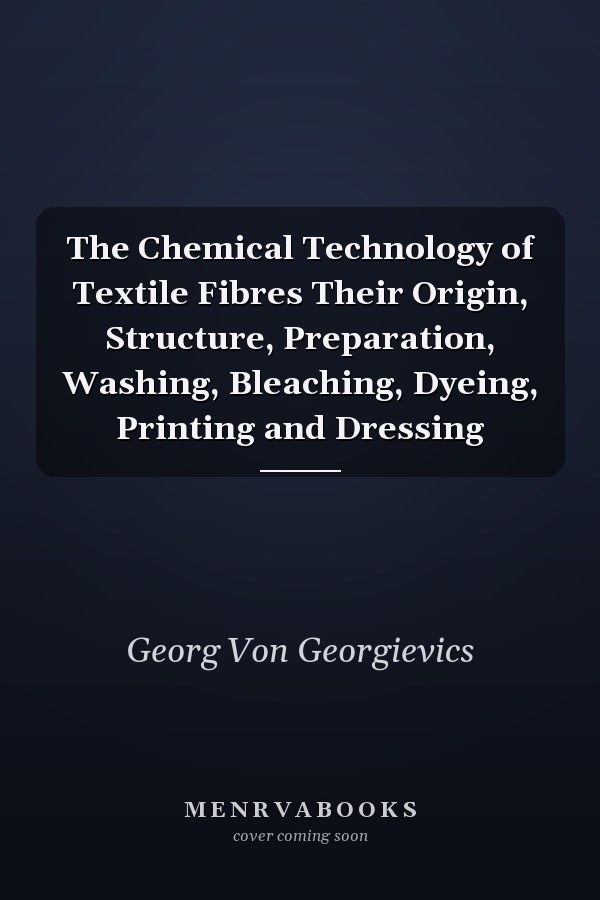 The Chemical Technology of Textile Fibres Their Origin, Structure, Preparation, Washing, Bleaching, Dyeing, Printing and Dressing
