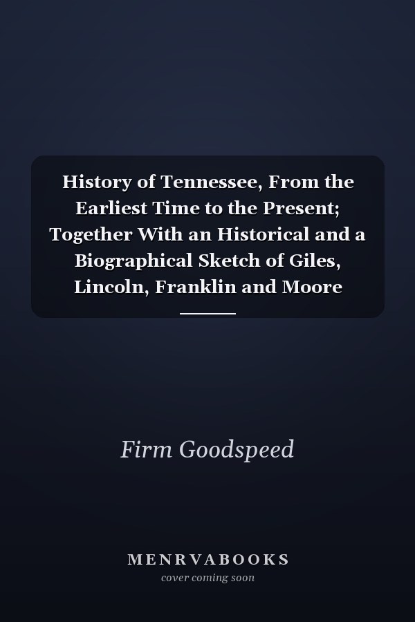 History of Tennessee, From the Earliest Time to the Present; Together With an Historical and a Biographical Sketch of Giles, Lincoln, Franklin and Moore Counties