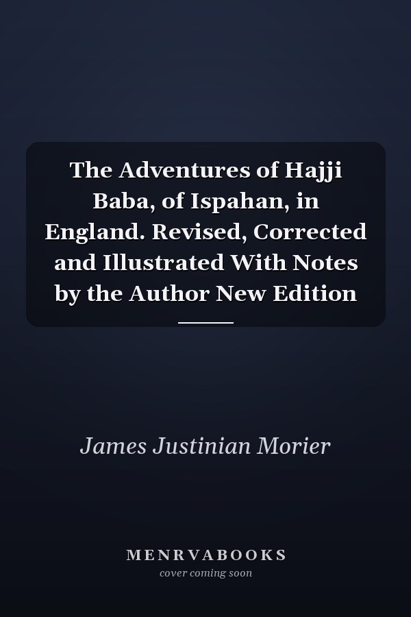 The Adventures of Hajji Baba, of Ispahan, in England. Revised, Corrected and Illustrated With Notes by the Author New Edition