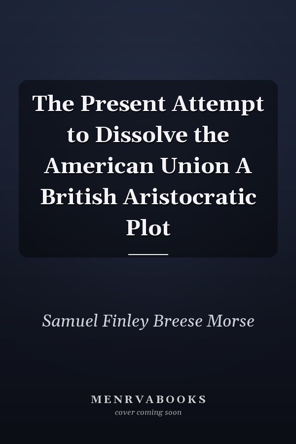 The Present Attempt to Dissolve the American Union A British Aristocratic Plot