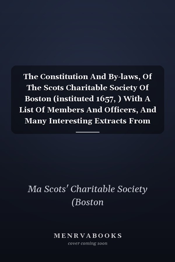 The Constitution And By-laws, Of The Scots Charitable Society Of Boston (instituted 1657, ) With A List Of Members And Officers, And Many Interesting Extracts From The Original Records Of The Society