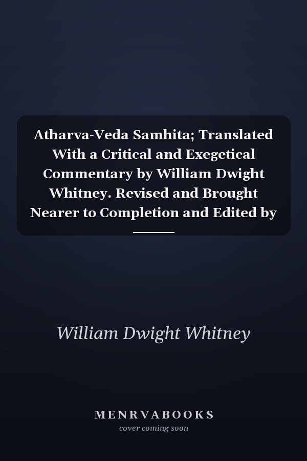 Atharva-Veda Samhita; Translated With a Critical and Exegetical Commentary by William Dwight Whitney. Revised and Brought Nearer to Completion and Edited by Charles Rockwell Lanman