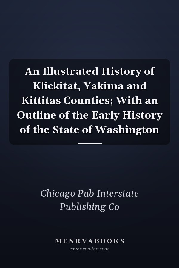 An Illustrated History of Klickitat, Yakima and Kittitas Counties; With an Outline of the Early History of the State of Washington