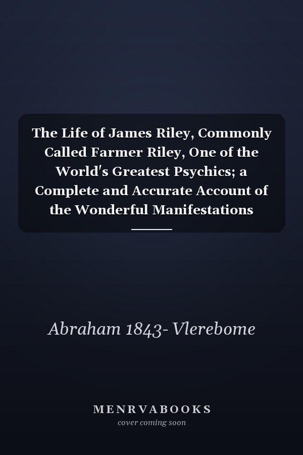 The Life of James Riley, Commonly Called Farmer Riley, One of the World's Greatest Psychics; a Complete and Accurate Account of the Wonderful Manifestations Produced Through His Mediumship, at His Home, and in Different Parts of the United States. And...