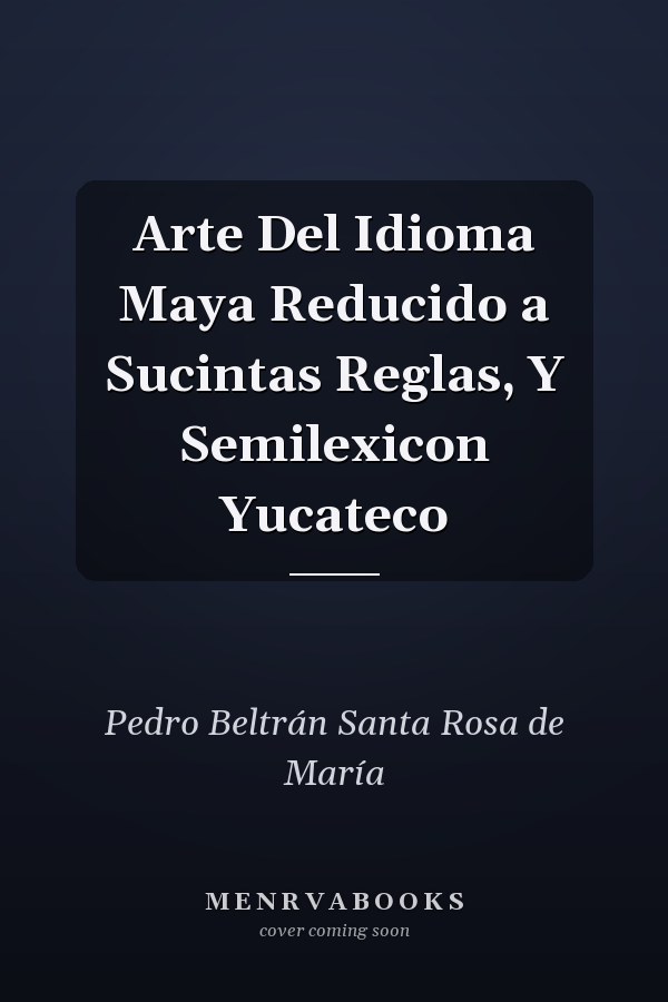 Arte Del Idioma Maya Reducido a Sucintas Reglas, Y Semilexicon Yucateco
