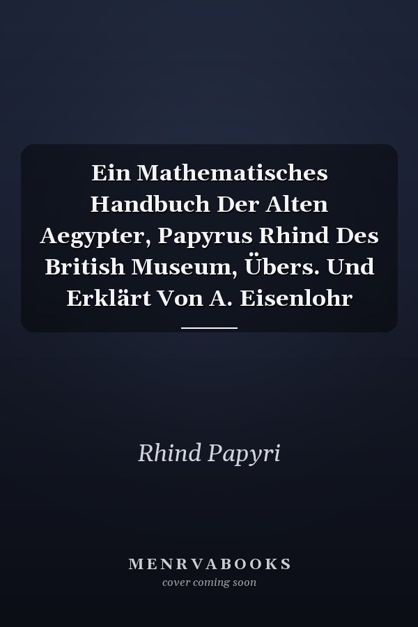 Ein Mathematisches Handbuch Der Alten Aegypter, Papyrus Rhind Des British Museum, Übers. Und Erklärt Von A. Eisenlohr