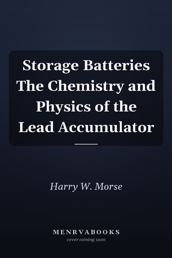 Storage Batteries The Chemistry and Physics of the Lead Accumulator