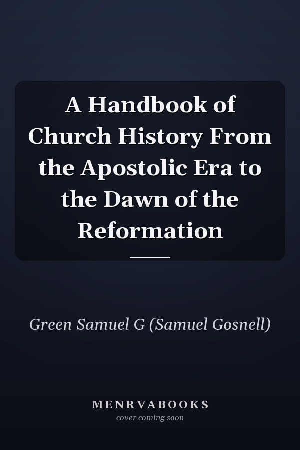 A Handbook of Church History From the Apostolic Era to the Dawn of the Reformation