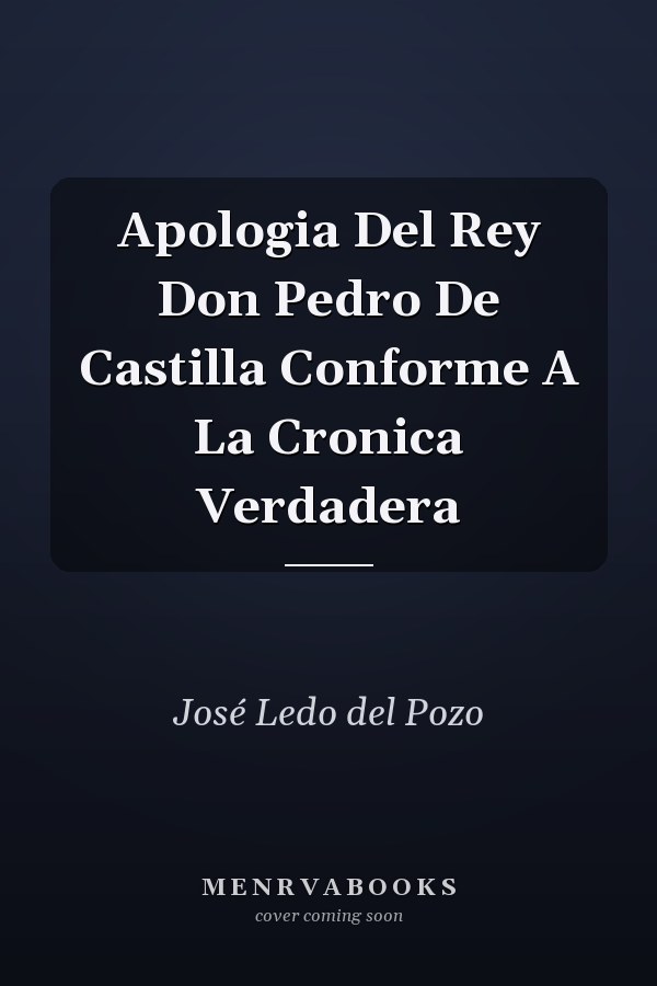Apologia Del Rey Don Pedro De Castilla Conforme A La Cronica Verdadera