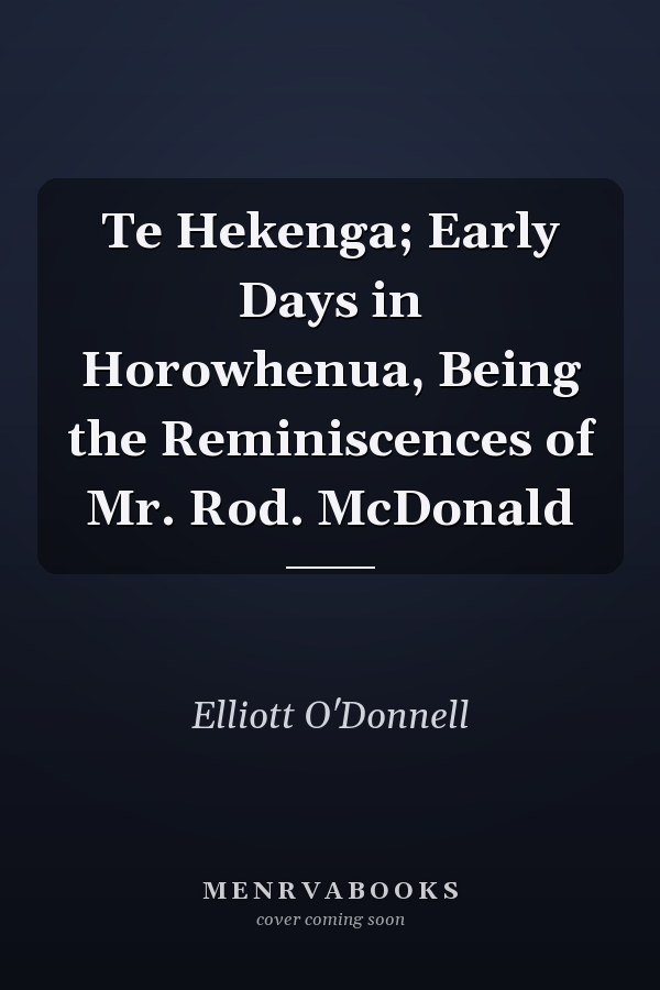 Te Hekenga; Early Days in Horowhenua, Being the Reminiscences of Mr. Rod. McDonald