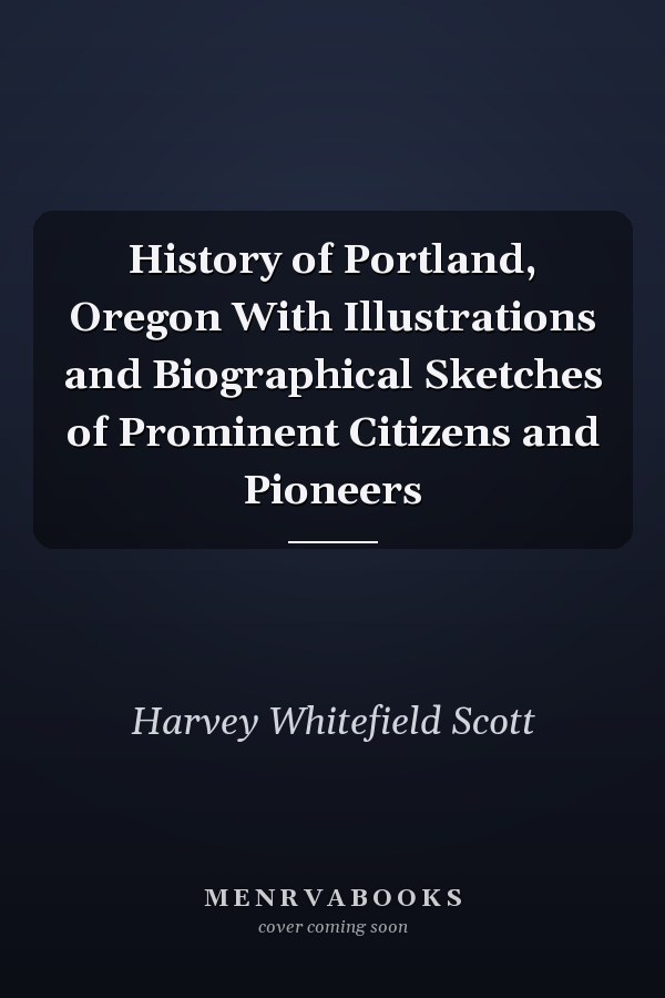 History of Portland, Oregon With Illustrations and Biographical Sketches of Prominent Citizens and Pioneers