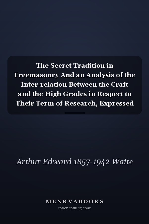 The Secret Tradition in Freemasonry And an Analysis of the Inter-relation Between the Craft and the High Grades in Respect to Their Term of Research, Expressed by the Way of Symbolism; Volume 1