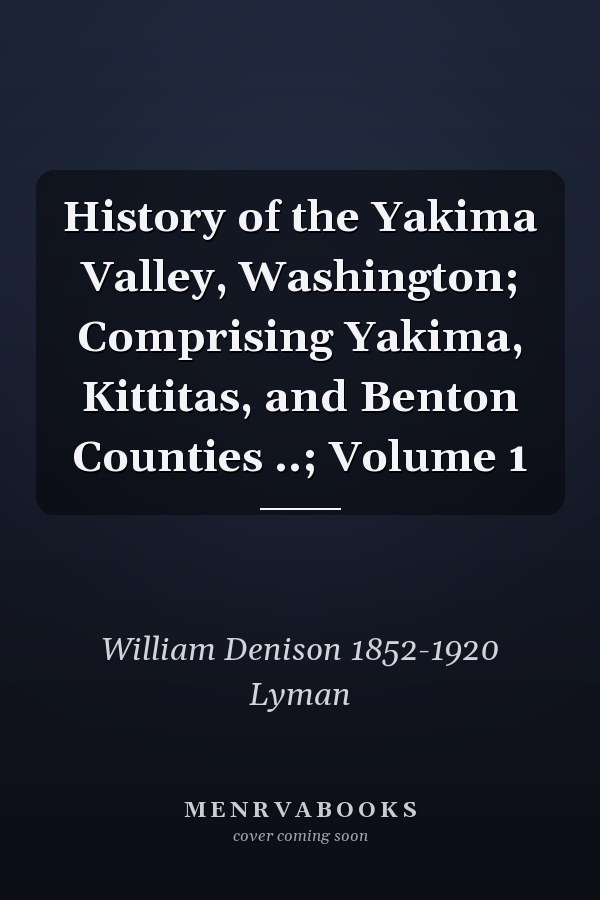 History of the Yakima Valley, Washington; Comprising Yakima, Kittitas, and Benton Counties ..; Volume 1