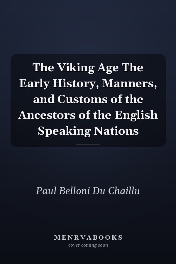 The Viking Age The Early History, Manners, and Customs of the Ancestors of the English Speaking Nations