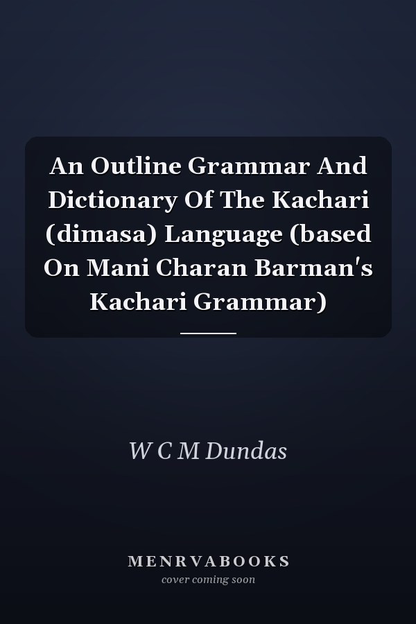 An Outline Grammar And Dictionary Of The Kachari (dimasa) Language (based On Mani Charan Barman's Kachari Grammar)